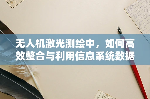 无人机激光测绘中，如何高效整合与利用信息系统数据？