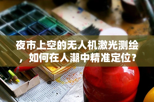 夜市上空的无人机激光测绘，如何在人潮中精准定位？