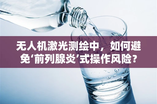 无人机激光测绘中，如何避免‘前列腺炎’式操作风险？