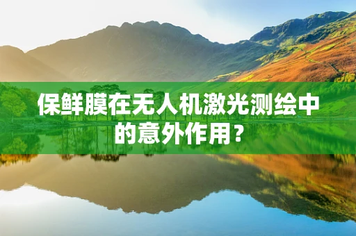 保鲜膜在无人机激光测绘中的意外作用？
