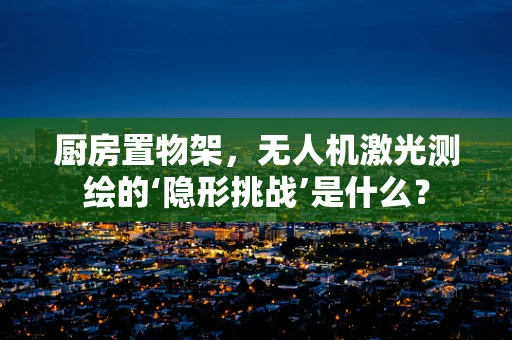 厨房置物架，无人机激光测绘的‘隐形挑战’是什么？