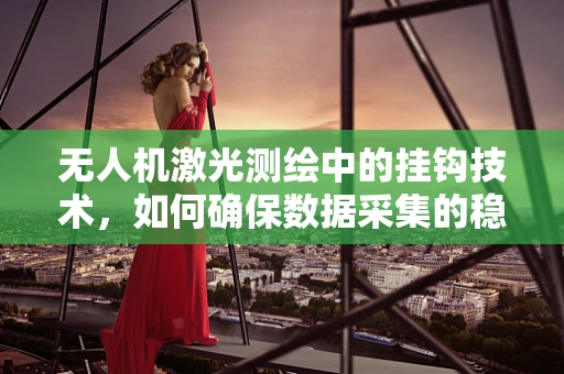 无人机激光测绘中的挂钩技术，如何确保数据采集的稳定与安全？