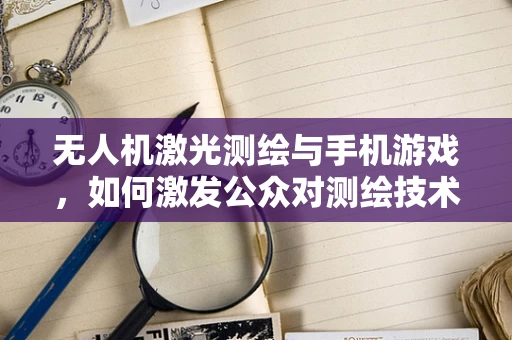 无人机激光测绘与手机游戏，如何激发公众对测绘技术的兴趣？