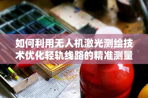 如何利用无人机激光测绘技术优化轻轨线路的精准测量？