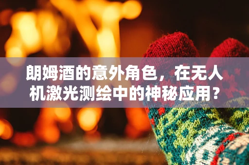 朗姆酒的意外角色，在无人机激光测绘中的神秘应用？