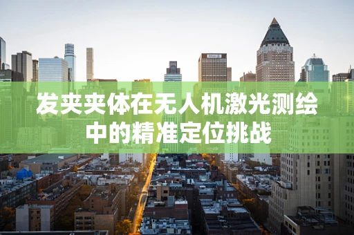 发夹夹体在无人机激光测绘中的精准定位挑战