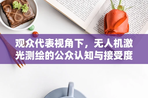 观众代表视角下，无人机激光测绘的公众认知与接受度如何？