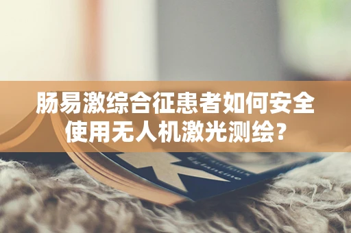 肠易激综合征患者如何安全使用无人机激光测绘？