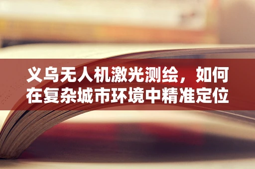 义乌无人机激光测绘，如何在复杂城市环境中精准定位？