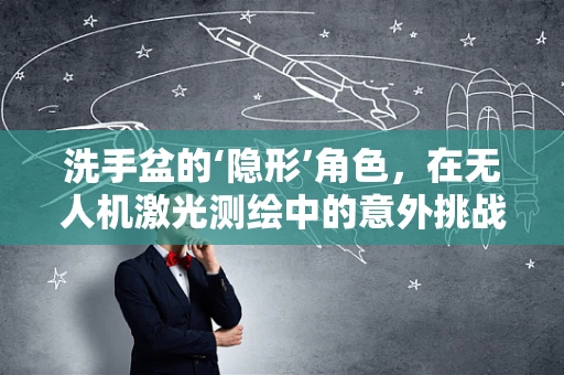 洗手盆的‘隐形’角色，在无人机激光测绘中的意外挑战