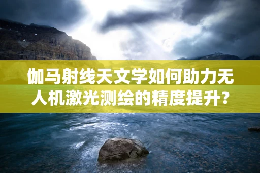 伽马射线天文学如何助力无人机激光测绘的精度提升？