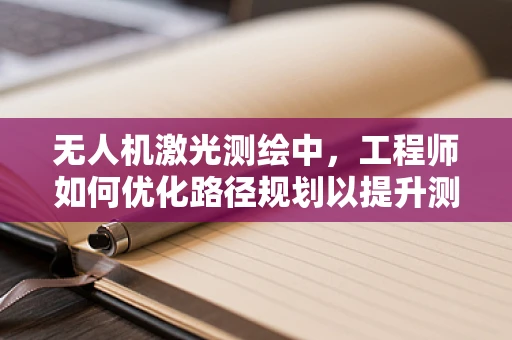 无人机激光测绘中，工程师如何优化路径规划以提升测绘精度？