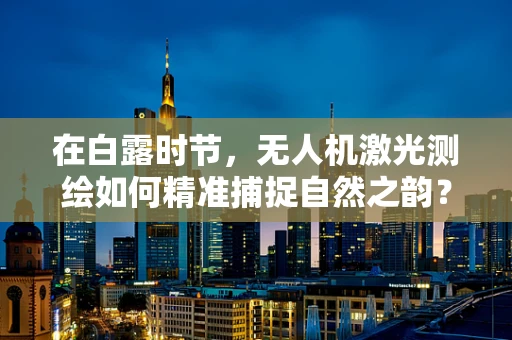 在白露时节，无人机激光测绘如何精准捕捉自然之韵？