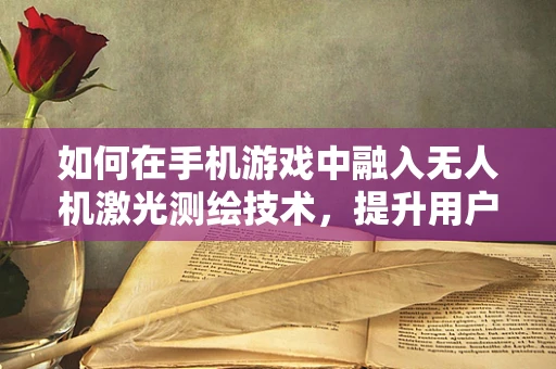 如何在手机游戏中融入无人机激光测绘技术，提升用户体验？