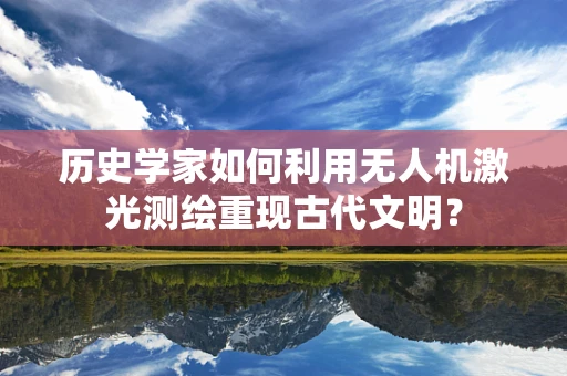 历史学家如何利用无人机激光测绘重现古代文明？