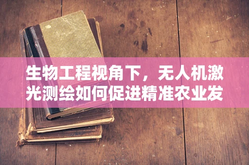 生物工程视角下，无人机激光测绘如何促进精准农业发展？