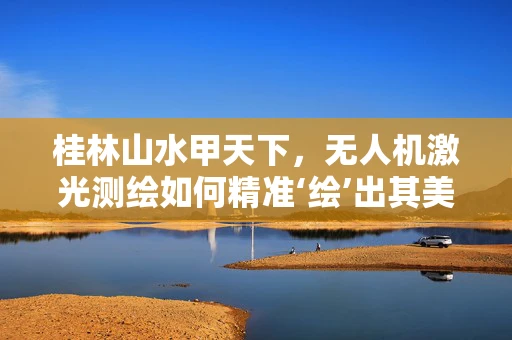 桂林山水甲天下，无人机激光测绘如何精准‘绘’出其美？