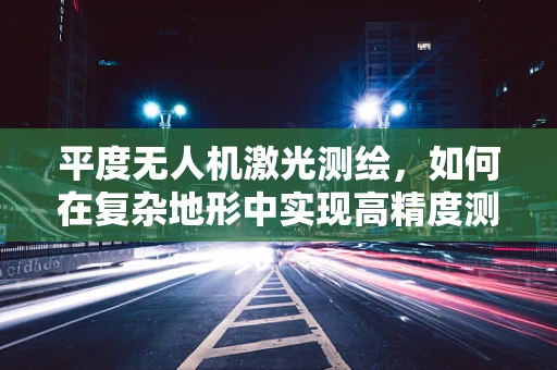 平度无人机激光测绘，如何在复杂地形中实现高精度测绘？