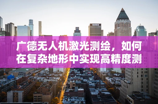 广德无人机激光测绘，如何在复杂地形中实现高精度测绘？