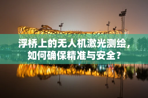 浮桥上的无人机激光测绘，如何确保精准与安全？
