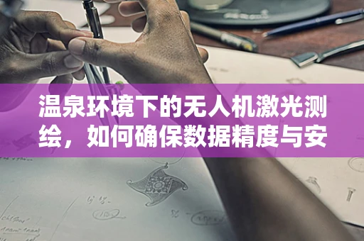温泉环境下的无人机激光测绘，如何确保数据精度与安全？