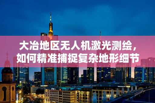 大冶地区无人机激光测绘，如何精准捕捉复杂地形细节？
