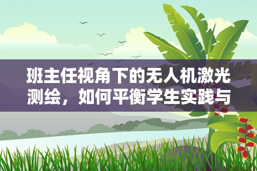 班主任视角下的无人机激光测绘，如何平衡学生实践与安全？