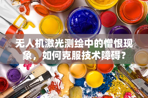 无人机激光测绘中的憎恨现象，如何克服技术障碍？