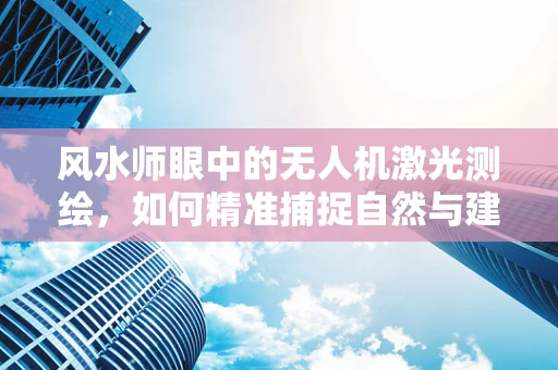 风水师眼中的无人机激光测绘，如何精准捕捉自然与建筑的和谐之‘脉’？