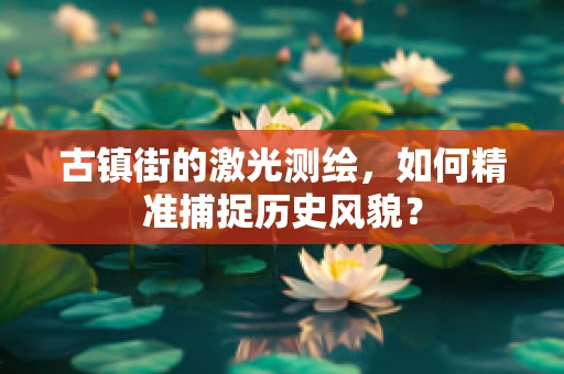 古镇街的激光测绘，如何精准捕捉历史风貌？