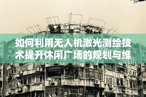 如何利用无人机激光测绘技术提升休闲广场的规划与维护？