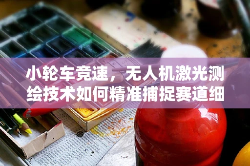 小轮车竞速，无人机激光测绘技术如何精准捕捉赛道细节？