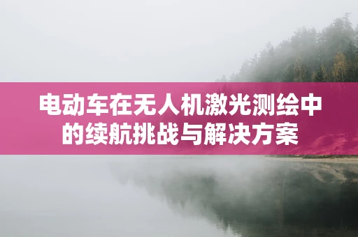 电动车在无人机激光测绘中的续航挑战与解决方案