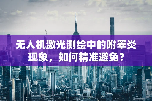 无人机激光测绘中的附睾炎现象，如何精准避免？