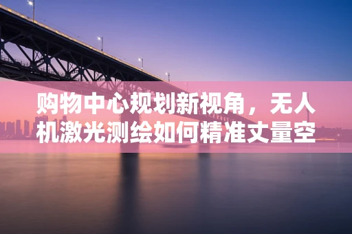购物中心规划新视角，无人机激光测绘如何精准丈量空间？
