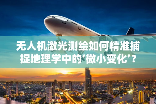 无人机激光测绘如何精准捕捉地理学中的‘微小变化’？