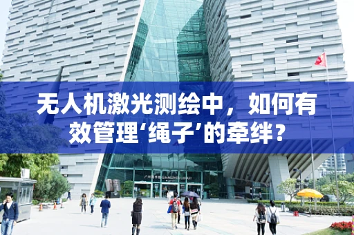 无人机激光测绘中，如何有效管理‘绳子’的牵绊？