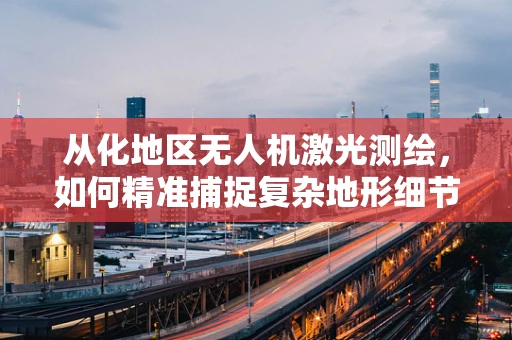 从化地区无人机激光测绘，如何精准捕捉复杂地形细节？