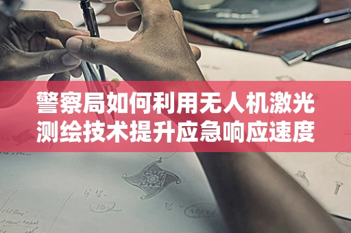 警察局如何利用无人机激光测绘技术提升应急响应速度？