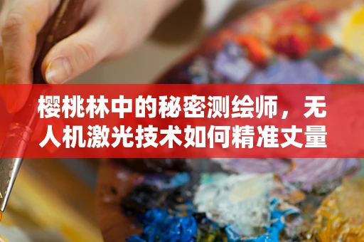 樱桃林中的秘密测绘师，无人机激光技术如何精准丈量果树间距？