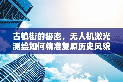 古镇街的秘密，无人机激光测绘如何精准复原历史风貌？