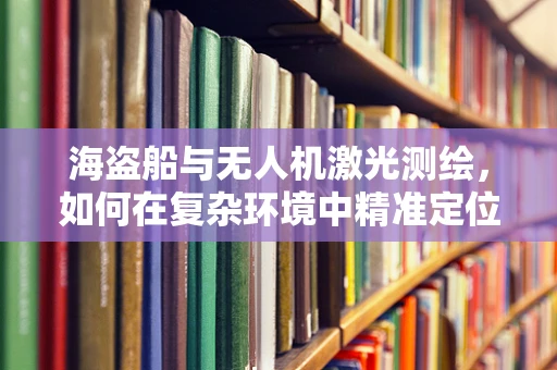 海盗船与无人机激光测绘，如何在复杂环境中精准定位？