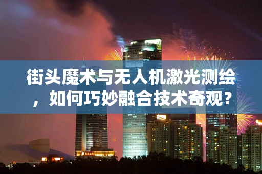 街头魔术与无人机激光测绘，如何巧妙融合技术奇观？