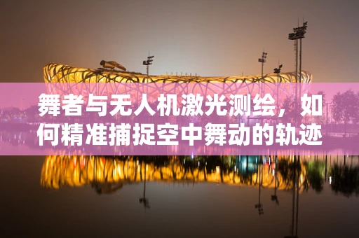 舞者与无人机激光测绘，如何精准捕捉空中舞动的轨迹？