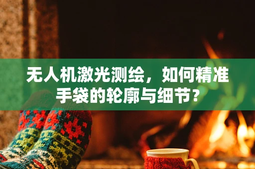 无人机激光测绘，如何精准手袋的轮廓与细节？
