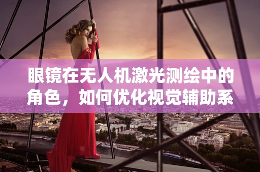 眼镜在无人机激光测绘中的角色，如何优化视觉辅助系统？