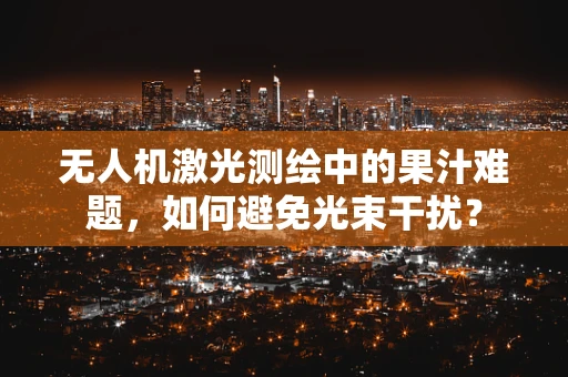 无人机激光测绘中的果汁难题，如何避免光束干扰？