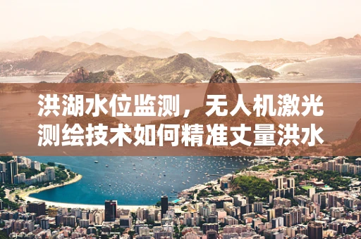 洪湖水位监测，无人机激光测绘技术如何精准丈量洪水线？