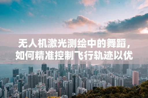 无人机激光测绘中的舞蹈，如何精准控制飞行轨迹以优化测绘精度？