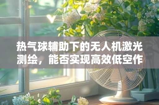 热气球辅助下的无人机激光测绘，能否实现高效低空作业？